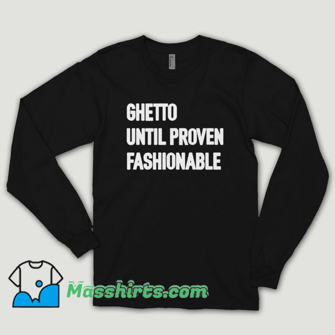 Ghetto Until Proven Fashionable Long Sleeve Shirt