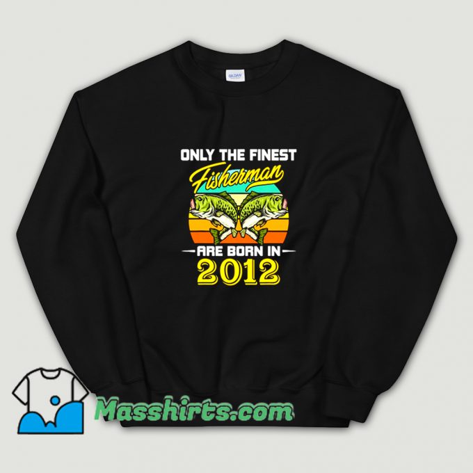New Only The Finest Fisherman Born In 2012 Sweatshirt