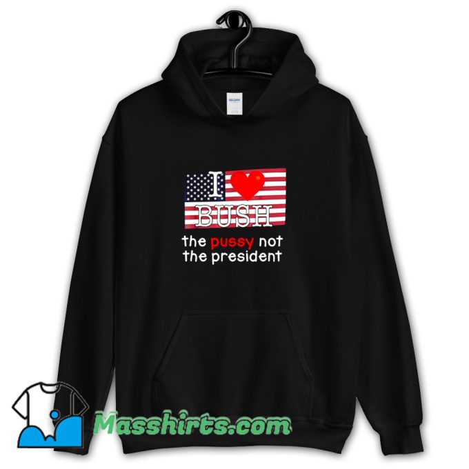 Cute I Love Bush The PUSSY Not The President Hoodie Streetwear