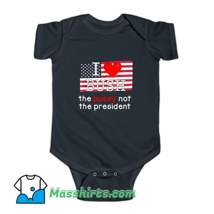 I Love Bush The PUSSY Not The President Baby Onesie