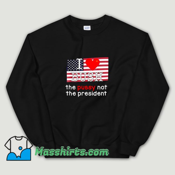 I Love Bush The PUSSY Not The President Sweatshirt On Sale