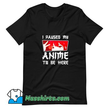 I Paused My Anime To Be Here T Shirt Design