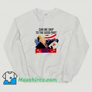 Donald Trump Can We Skip To The Good Part Sweatshirt