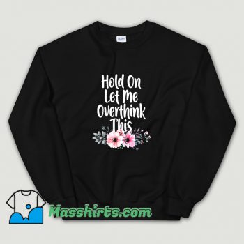 Awesome Hold On Let Me Overthink This Flowers Sweatshirt