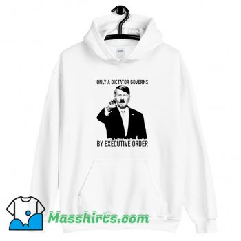 Only A Dictator Governs By Executive Order Hoodie Streetwear On Sale