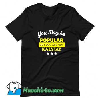 You May Be Popular But You Are Not Kalyjay T Shirt Design