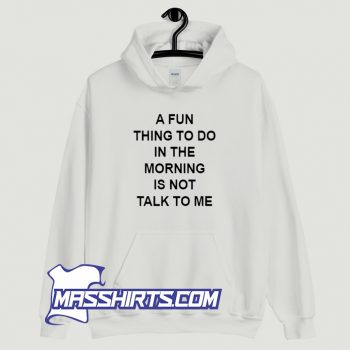 A Fun Thing To Do In The Morning Is Not Talk To Me Hoodie Streetwear
