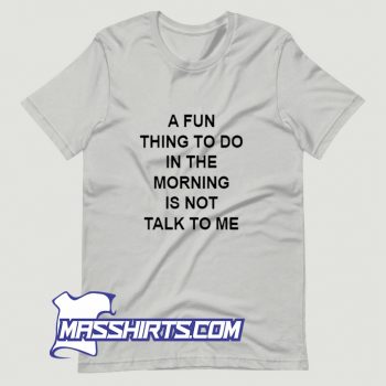 A Fun Thing To Do In The Morning Is Not Talk To Me T Shirt Design