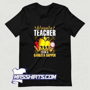 If I Wasnt A Teacher Id Be A Gangsta Rapper T Shirt Design