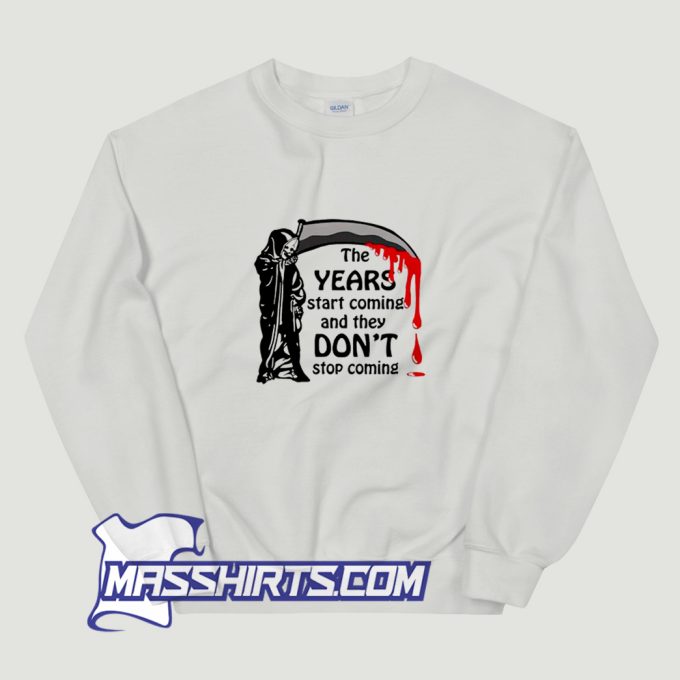 The Years Start Coming and They Dont Stop Coming Sweatshirt