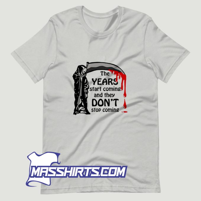 The Years Start Coming and They Dont Stop Coming T Shirt Design