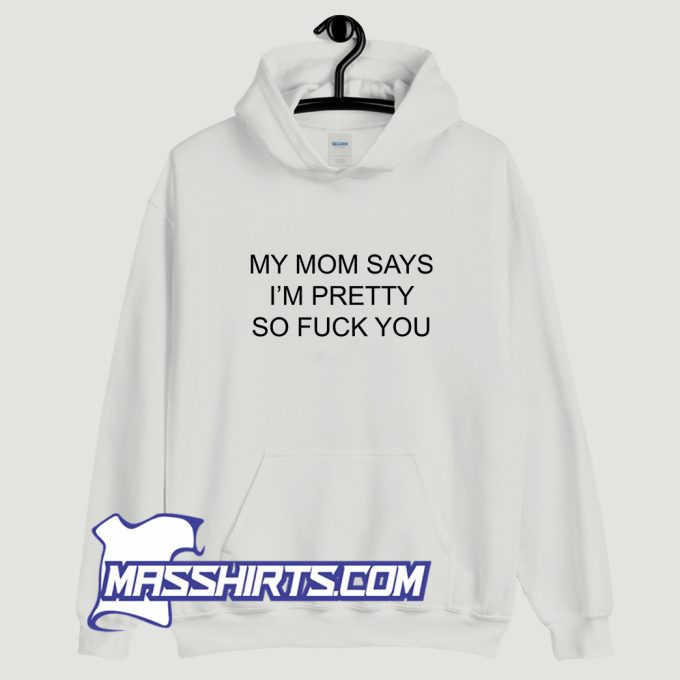 My Mom Says Im Pretty So Fuck You Hoodie Streetwear