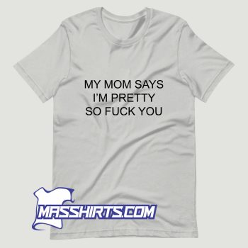 My Mom Says Im Pretty So Fuck You T Shirt Design