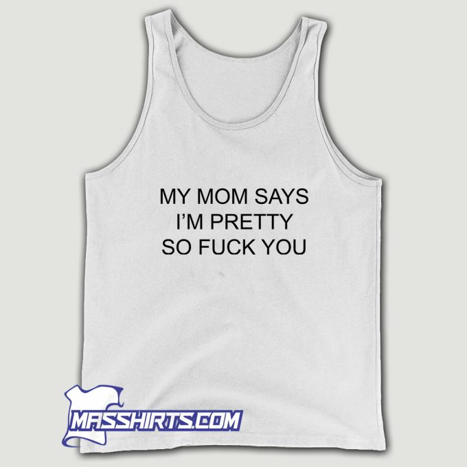 My Mom Says Im Pretty So Fuck You Tank Top