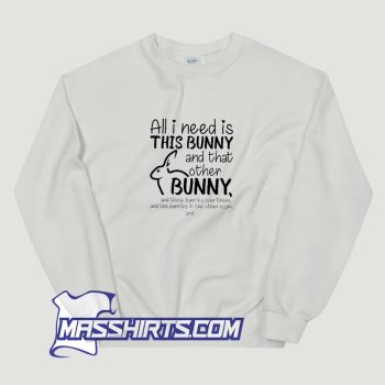 All I Need Is This Bunny And That Other Bunny Sweatshirt