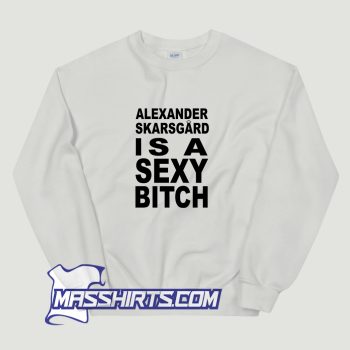 Alexander Skarsgard Is A Sexy Bitch Sweatshirt